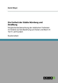 Paperback Die Freiheit der Städte Nürnberg und Straßburg: Vergleichende Betrachtung der städtischen Freiheiten im Hinblick auf die Beziehung zum Kaiser und Reic [German] Book