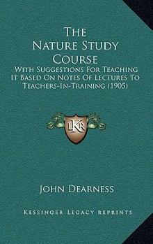 Paperback The Nature Study Course: With Suggestions For Teaching It Based On Notes Of Lectures To Teachers-In-Training (1905) Book