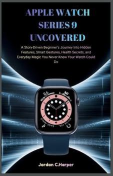 APPLE WATCH SERIES 9 UNCOVERED: A Story-Driven Beginner’s Journey Into Hidden Features, Smart Gestures, Health Secrets, and Everyday Magic You Never Knew Your Watch Could Do