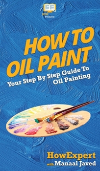 Hardcover How To Oil Paint: Your Step By Step Guide To Oil Painting Book