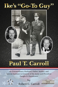 Paperback Ike's Go-To Guy, Paul T. Carroll: An Extraordinary Husband, Father, Soldier, and Special Assistant to General of the Army and President Dwight D. Eise Book