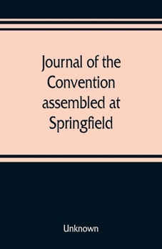Journal of the Convention Assembled at Springfield, June 7, 1847: In Pursuance of an Act of the General Assembly of the State of Illinois, Entitled, "An ACT to Provide for the Call of a Convention," A