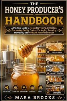 THE HONEY PRODUCER’S HANDBOOK: A Practical Guide to Honey Harvesting, Extraction, Processing, Quality Control, Packaging, Branding, Marketing, and Profitable Honey Production