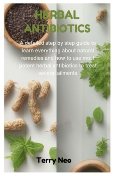 HERBAL ANTIBIOTICS: A detailed step by step guide to learn everything about natural remedies and how to use most potent herbal antibiotics to treat several ailments