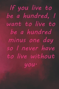 Paperback If you live to be a hundred, I want to live to be a hundred minus one day so I never have to live without you.: Valentine Day Gift Blank Lined Journal Book