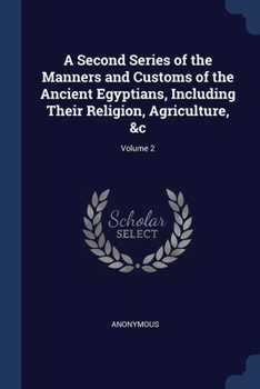 Paperback A Second Series of the Manners and Customs of the Ancient Egyptians, Including Their Religion, Agriculture, &c; Volume 2 Book