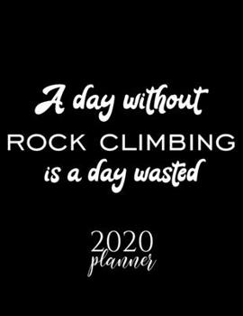 A Day Without Rock Climbing Is A Day Wasted 2020 Planner: Nice 2020 Calendar for Rock Climbing Fan | Christmas Gift Idea Rock Climbing Theme | Rock ... Journal for 2020 | 120 pages 8.5x11 inches