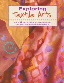 Paperback Exploring Textile Arts: The Ultimate Guide to Manipulating, Coloring and Embellishing Fabrics Book