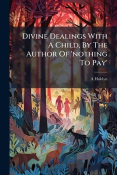 Divine Dealings With A Child, By The Author Of 'nothing To Pay'.