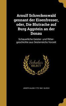 Hardcover Arnulf Schreckenwald Gennant Der Eisenfresser, Oder, Die Blutrache Auf Burg Aggstein an Der Donau: Schauerliche Geister- Und Ritter-Geschichte Aus Oes [German] Book