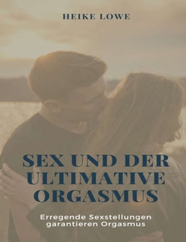 Sex Und Der Ultimative Orgasmus: Erregende Sexstellungen garantieren Orgasmus: Enthält: Tantra & Kamasutra - 365 Sexstellungen 12 Arten von Orgasmen für Frauen und Männer (German Edition)