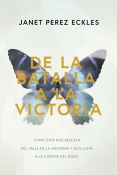 De La Battalla A La Victoria: Como Dios Nos Rescata del Valle de la Ansiedad y nos lleva a la Cúspide del Gozo (Spanish Edition)