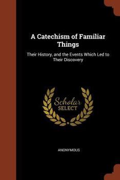 A Catechism of Familiar Things: Their History, and the Events Which Led to Their Discovery