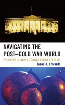 Navigating the Post-Cold War World: President Clinton's Foreign Policy Rhetoric (Lexington Studies in Political Communication)