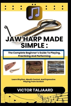Paperback Jaw Harp Made Simple: The Complete Beginner's Guide To Playing, Practicing And Performing: Learn Rhythm, Mouth Control, And Expressive Playing From Sc Book