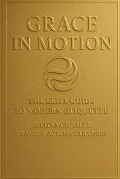 Grace in Motion: The Elite Guide to Modern Etiquette: Elegance that Travels Across Cultures