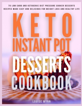 Keto Instant Pot Desserts Cookbook: 70 Low Carb and Ketogenic Diet Pressure Cooker Desserts Recipes Made Easy and Delicious for Weight Loss and Healthy Life