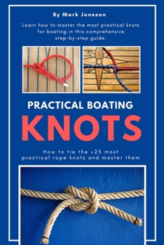 Practical Boating Knots: How to Tie the +25 Most Practical Rope Knots and Master Them : (sailing, Boating, Knots, Rope, Illustrated, Nautical Knots)