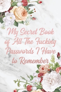 My Secret Book of all the Fucking Passwords I Have to Remember: Trendy & Stylish Floral Funny Password Tracker Notebook to Organize your Passwords Keep them Safe