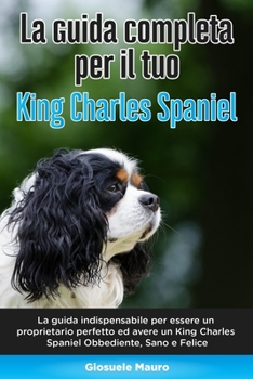 Paperback La Guida Completa per Il Tuo King Charles Spaniel: La guida indispensabile per essere un proprietario perfetto ed avere un King Charles Spaniel Obbedi [Italian] Book