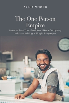 The One-Person Empire: How to Run Your Business Like a Company Without Hiring a Single Employee