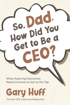 Paperback So, Dad, How Did You Get to Be a CEO?: What Aspiring Executives Need to Know to Get to the Top Book