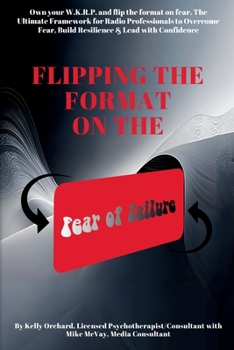 Flipping the Format on the Fear of Failure: How to Reframe Fear and Reignite Confidence Using the W.K.R.P. Framework for Leadership and Life