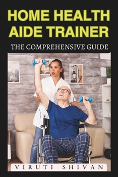 Home Health Aide Trainer - The Comprehensive Guide: Mastering the Art of In-Home Caregiving (Vanguard Professions: Pioneers of the Modern World)