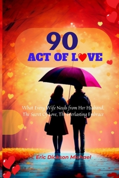 90 Act Of Love: What Every Wife Needs from Her Husband, The Secret Of Love, The Everlasting Embrace