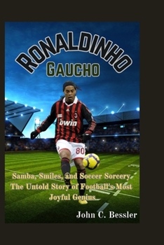 Ronaldinho Gaucho: Samba, Smiles, and Soccer Sorcery - The Untold Story of Football's Most Joyful Genius