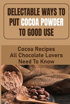 Paperback Delectable Ways To Put Cocoa Powder To Good Use: Cocoa Recipes All Chocolate Lovers Need To Know Book