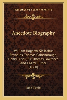 Anecdote Biography: William Hogarth, Sir Joshua Reynolds, Thomas Gainsborough, Henry Fuseli, Sir Thomas Lawrence And J. M. W. Turner