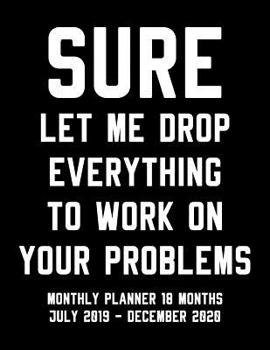 Paperback Sure Let Me Drop Everything To Work On Your Problems: Monthly Planner 18 Months July 2019 - December 2020 Book