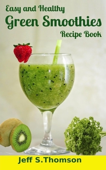 Easy and Healthy Green Smoothies Recipe Book: Green Smoothie Recipes for Weight Loss, Detoxify, Cleansing, Energizing, Immune Boosting Recipes with Benefits