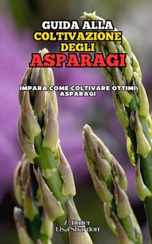 Guida alla coltivazione degli Asparagi: Impara come coltivare ottimi Asparigi (Italian Edition)