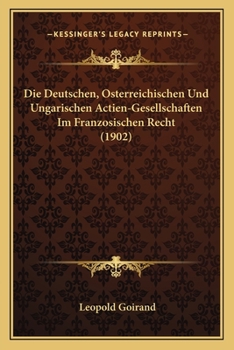 Die Deutschen, Osterreichischen Und Ungarischen Actien-Gesellschaften Im Franzosischen Recht (1902)