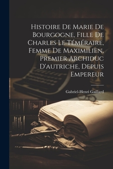 Paperback Histoire De Marie De Bourgogne, Fille De Charles Le Téméraire, Femme De Maximilien, Premier Archiduc D'autriche, Depuis Empereur [French] Book