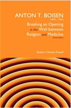 Anton T. Boisen (1876-1965) Breaking an Opening in the Wall Between Religion and Medicine: Revised Edition
