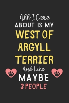 All I care about is my West of Argyll Terrier and like maybe 3 people: Lined Journal, 120 Pages, 6 x 9, Funny West of Argyll Terrier Gift Idea, Black ... Terrier and like maybe 3 people Journal)
