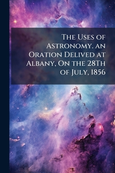 Paperback The Uses of Astronomy. an Oration Delived at Albany, On the 28Th of July, 1856 Book