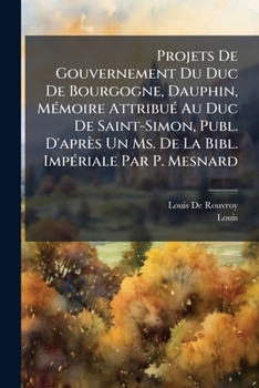 Projets De Gouvernement Du Duc De Bourgogne, Dauphin, MÃ(c)moire AttribuÃ(c) Au Duc De Saint-Simon, Publ. D'après Un Ms. De La Bibl. ImpÃ(c)riale Par P. Mesnard (French Edition)