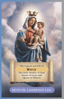 Paperback The Legend and Life of Mary the Holy Mother of God: Bearer Of Grace And Queen Of Heaven Book