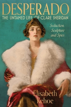 Desperado: The Untamed Life of Clare Sheridan: Sculpture, Seduction and Spies