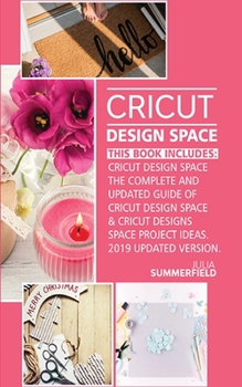 Cricut Design Space: This Book Includes: Cricut Design Space: The Complete and Updated Guide of Cricut Design Space & Cricut Designs Space Project Ideas. 2019 Updated Version