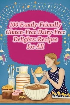 100 Family-Friendly Gluten-Free Dairy-Free Delights: Recipes for All