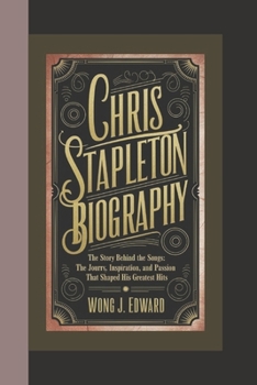 CHRIS STAPLETON BIOGRAPHY: The Story Behind the Songs The Journey, Inspiration, and Passion That Shaped His Greatest Hits