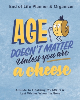 Age Doesn't Matter Unless You Are A Cheese: End of Life Planner & Organizer: A Guide To Finalizing My Affairs & Last Wishes When I'm Gone