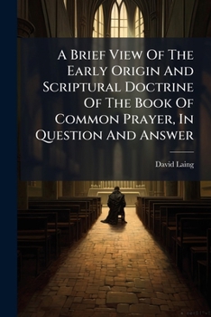 A Brief View of the Early Origin and Scriptural Doctrine of the Book of Common Prayer: In Question and Answer
