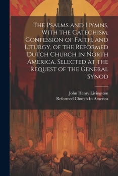 Paperback The Psalms and Hymns, With the Catechism, Confession of Faith, and Liturgy, of the Reformed Dutch Church in North America, Selected at the Request of Book