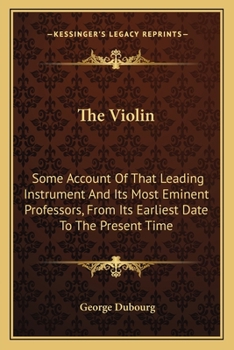 Paperback The Violin: Some Account Of That Leading Instrument And Its Most Eminent Professors, From Its Earliest Date To The Present Time Book